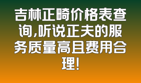 吉林正畸价格表查询，听说正夫的服务质量高且费用合理！