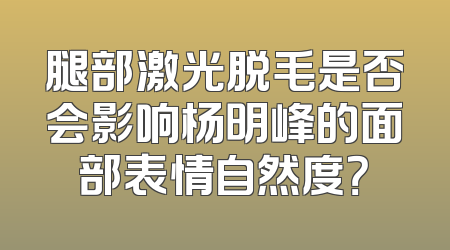 腿部激光脱毛是否会影响杨明峰的面部表情自然度？