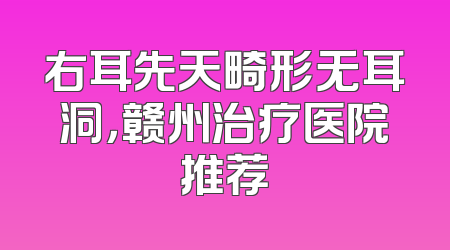 右耳先天畸形无耳洞，赣州治疗医院推荐