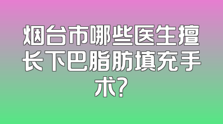 烟台市哪些医生擅长下巴脂肪填充手术？