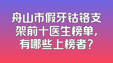 舟山市假牙钴铬支架前十医生榜单，有哪些上榜者？