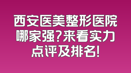 西安医美整形医院哪家强？来看实力点评及排名！