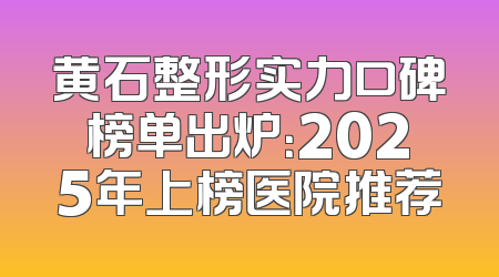 黄石整形实力口碑榜单出炉：2025年上榜医院推荐