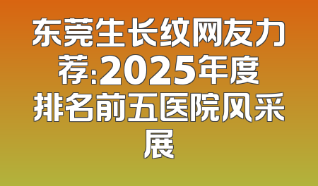 东莞生长纹网友力荐：2025年度排名前五医院风采展