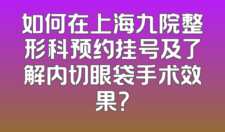 如何在上海九院整形科预约挂号及了解内切眼袋手术效果？