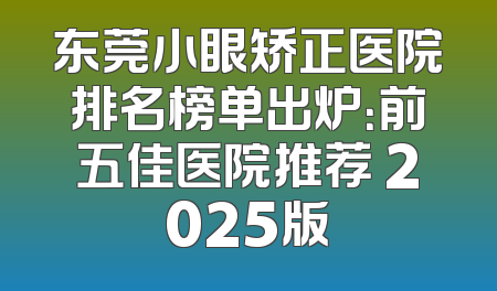 东莞小眼矫正医院排名榜单出炉：前五佳医院推荐 2025版