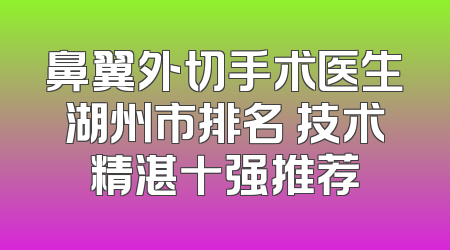 鼻翼外切手术医生湖州市排名 技术精湛十强推荐