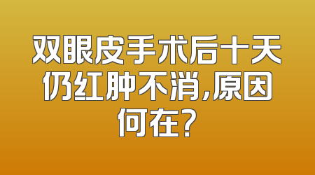 双眼皮手术后十天仍红肿不消，原因何在？