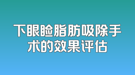 下眼睑脂肪吸除手术的效果评估