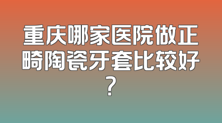 重庆哪家医院做正畸陶瓷牙套比较好？