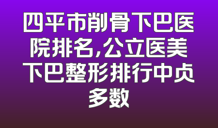 四平市削骨下巴医院排名，公立医美下巴整形排行中占多数