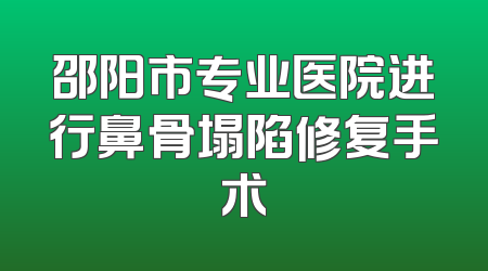 邵阳市专业医院进行鼻骨塌陷修复手术
