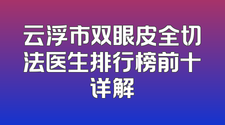 云浮市双眼皮全切法医生排行榜前十详解