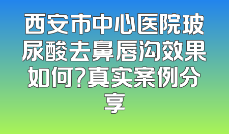 西安市中心医院玻尿酸去鼻唇沟效果如何？真实案例分享