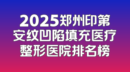 2025郑州印第安纹凹陷填充医疗整形医院排名榜