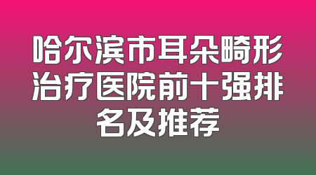 哈尔滨市耳朵畸形治疗医院前十强排名及推荐