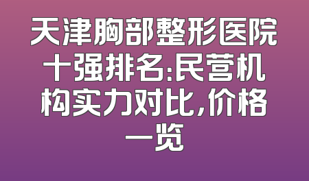 天津胸部整形医院十强排名：民营机构实力对比，价格一览