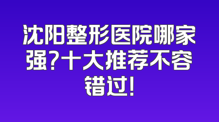 沈阳整形医院哪家强？十大推荐不容错过！