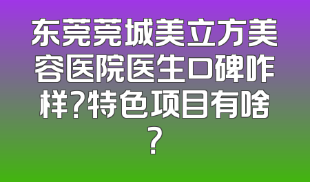 东莞莞城美立方美容医院医生口碑咋样？特色项目有啥？