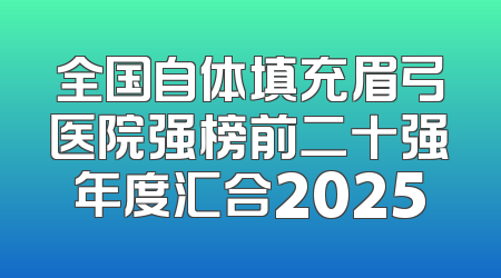 全国自体填充眉弓医院强榜前二十强年度汇合2025