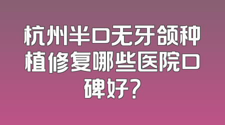 杭州半口无牙颌种植修复哪些医院口碑好？