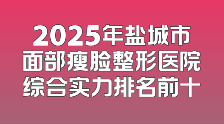 2025年盐城市面部瘦脸整形医院综合实力排名前十