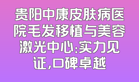 贵阳中康皮肤病医院毛发移植与美容激光中心：实力见证，口碑卓越