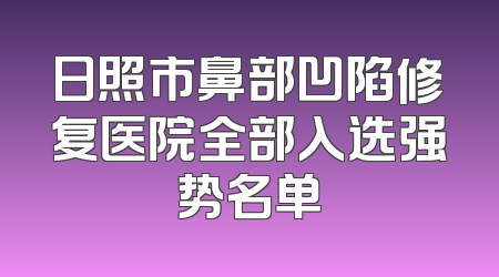 日照市鼻部凹陷修复医院全部入选强势名单