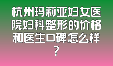 杭州玛莉亚妇女医院妇科整形的价格和医生口碑怎么样？