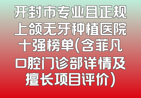 开封市专业且正规上颌无牙种植医院十强榜单（含菲凡口腔门诊部详情及擅长项目评价）