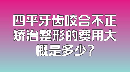 四平牙齿咬合不正矫治整形的费用大概是多少？