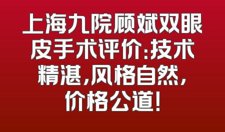 上海九院顾斌双眼皮手术评价：技术精湛，风格自然，价格公道！