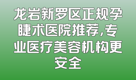 龙岩新罗区正规孕睫术医院推荐，专业医疗美容机构更安全