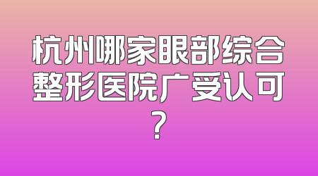 杭州哪家眼部综合整形医院广受认可？