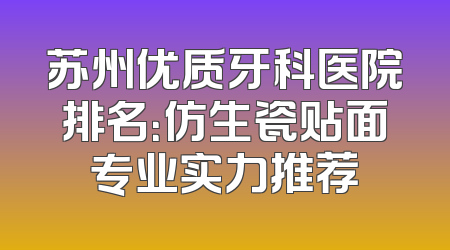 苏州优质牙科医院排名：仿生瓷贴面专业实力推荐