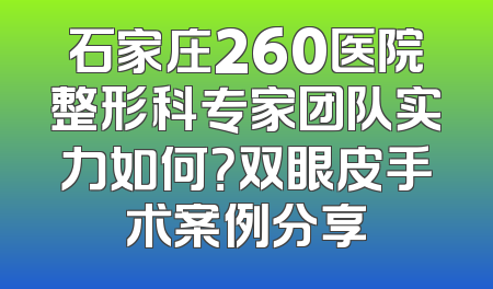 石家庄260医院整形科专家团队实力如何？双眼皮手术案例分享
