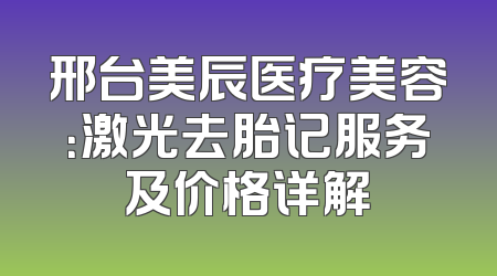 邢台美辰医疗美容：激光去胎记服务及价格详解