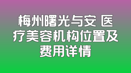 梅州曙光与安媄医疗美容机构位置及费用详情