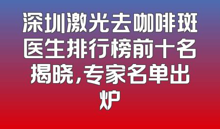 深圳激光去咖啡斑医生排行榜前十名揭晓，专家名单出炉