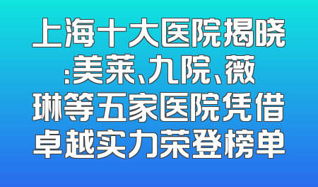 上海十大医院揭晓：美莱、九院、薇琳等五家医院凭借卓越实力荣登榜单