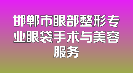 邯郸市眼部整形专业眼袋手术与美容服务