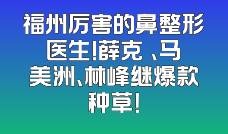 福州厉害的鼻整形医生!薛克墘、马美洲、林峰继爆款种草！