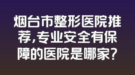 烟台市整形医院推荐，专业安全有保障的医院是哪家？