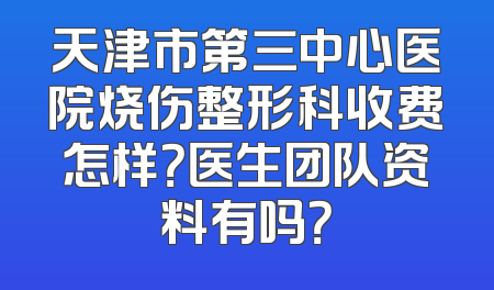 天津市第三中心医院烧伤整形科收费怎样？医生团队资料有吗？