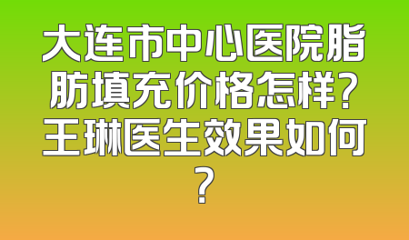 大连市中心医院脂肪填充价格怎样？王琳医生效果如何？