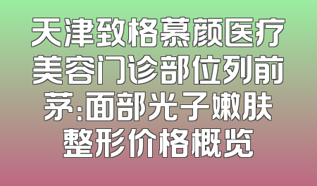 天津致格慕颜医疗美容门诊部位列前茅：面部光子嫩肤整形价格概览