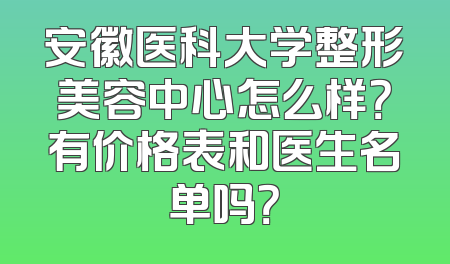 安徽医科大学整形美容中心怎么样？有价格表和医生名单吗？