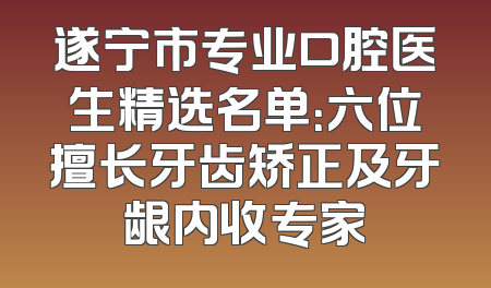 遂宁市专业口腔医生精选名单：六位擅长牙齿矫正及牙龈内收专家