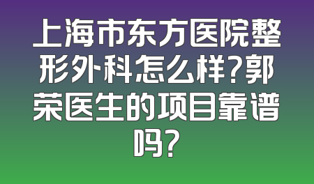 上海市东方医院整形外科怎么样？郭荣医生的项目靠谱吗？