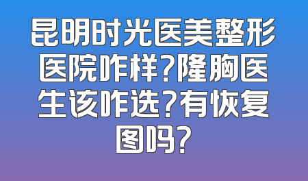 昆明时光医美整形医院咋样？隆胸医生该咋选？有恢复图吗？